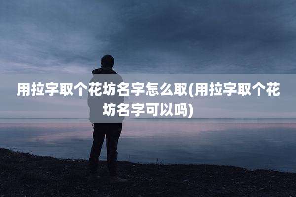 用拉字取个花坊名字怎么取(用拉字取个花坊名字可以吗)