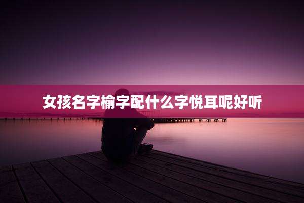 女孩名字榆字配什么字悦耳呢好听