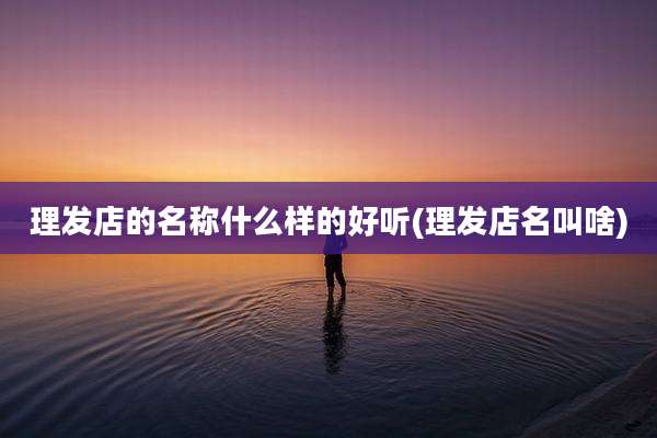 理发店的名称什么样的好听(理发店名叫啥)