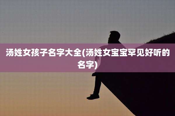 汤姓女孩子名字大全(汤姓女宝宝罕见好听的名字)