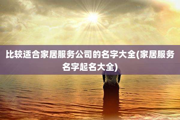 比较适合家居服务公司的名字大全(家居服务名字起名大全)