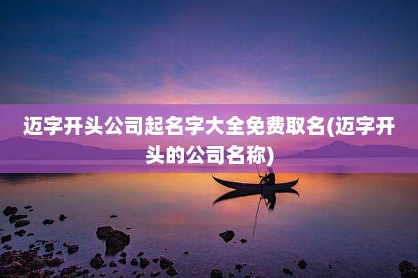 迈字开头公司起名字大全免费取名(迈字开头的公司名称)