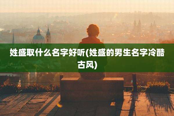 姓盛取什么名字好听(姓盛的男生名字冷酷古风)