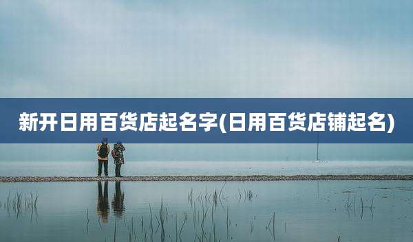 新开日用百货店起名字(日用百货店铺起名)