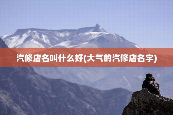 汽修店名叫什么好(大气的汽修店名字)