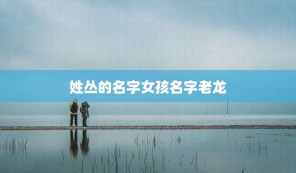 姓丛的名字女孩名字老龙
