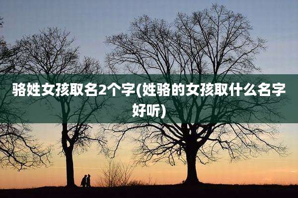 骆姓女孩取名2个字(姓骆的女孩取什么名字好听)