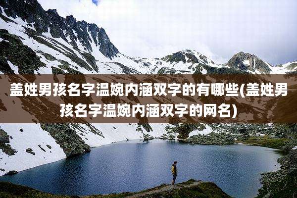 盖姓男孩名字温婉内涵双字的有哪些(盖姓男孩名字温婉内涵双字的网名)
