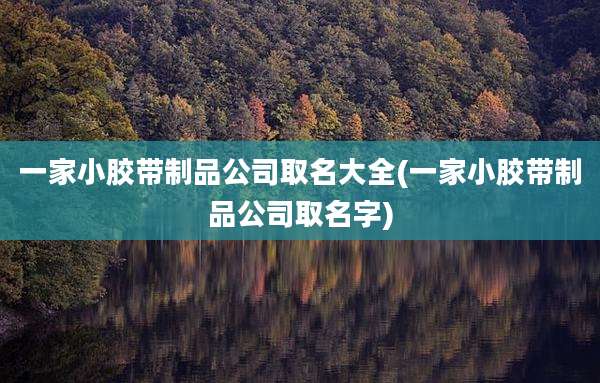 一家小胶带制品公司取名大全(一家小胶带制品公司取名字)