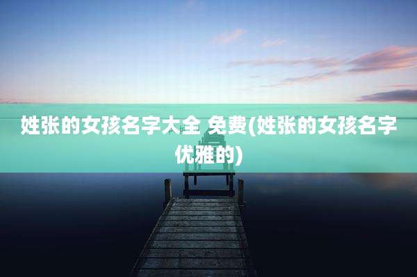 姓张的女孩名字大全 免费(姓张的女孩名字优雅的)