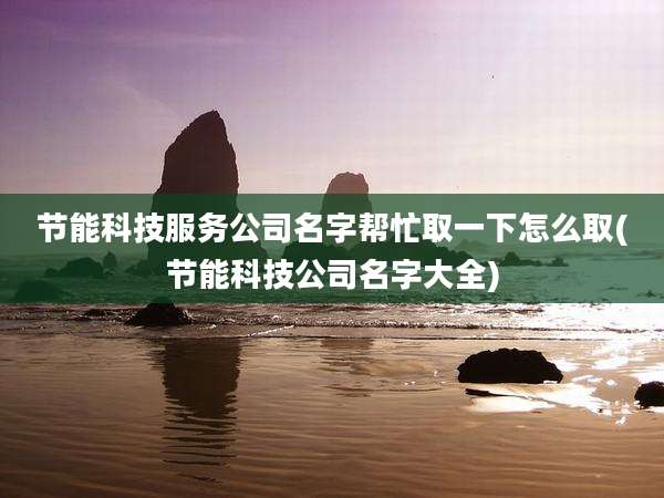 节能科技服务公司名字帮忙取一下怎么取(节能科技公司名字大全)