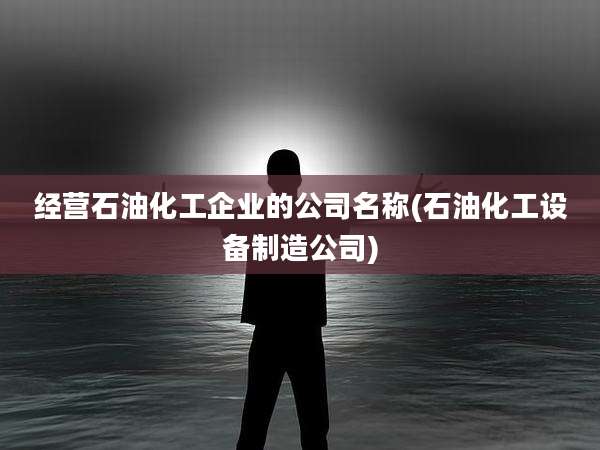 经营石油化工企业的公司名称(石油化工设备制造公司)