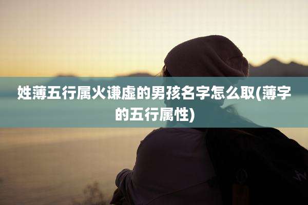 姓薄五行属火谦虚的男孩名字怎么取(薄字的五行属性)