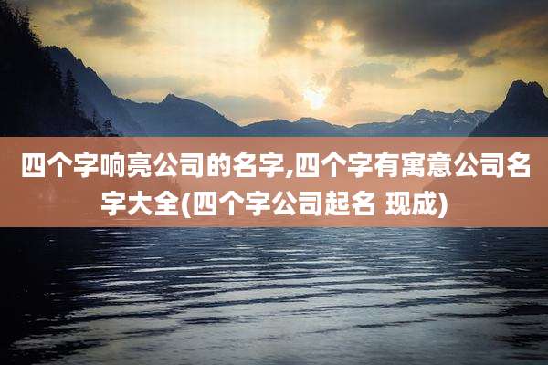 四个字响亮公司的名字,四个字有寓意公司名字大全(四个字公司起名 现成)