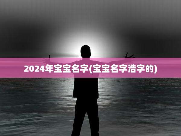2024年宝宝名字(宝宝名字浩字的)