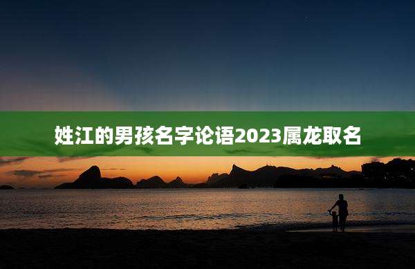 姓江的男孩名字论语2023属龙取名