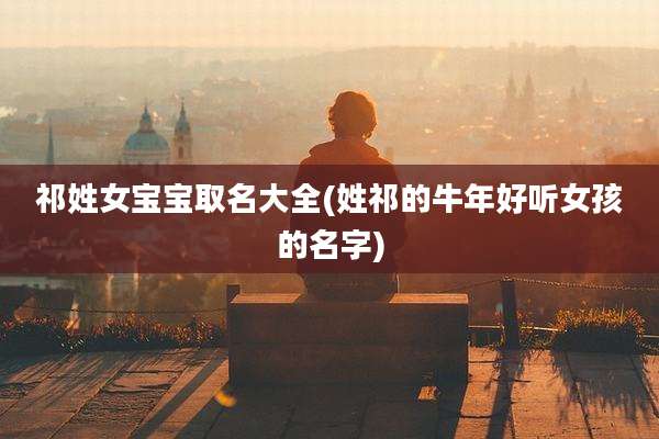祁姓女宝宝取名大全(姓祁的牛年好听女孩的名字)
