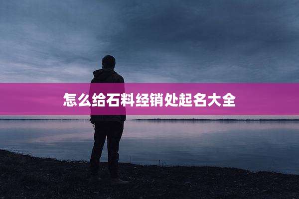 怎么给石料经销处起名大全