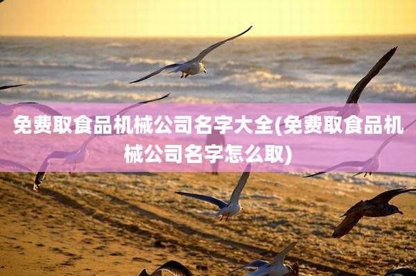 免费取食品机械公司名字大全(免费取食品机械公司名字怎么取)