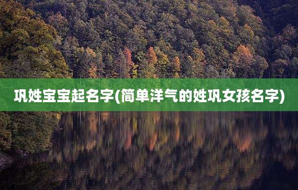 巩姓宝宝起名字(简单洋气的姓巩女孩名字)