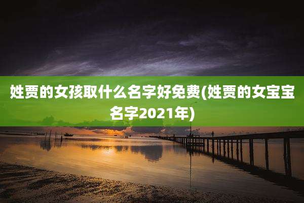 姓贾的女孩取什么名字好免费(姓贾的女宝宝名字2021年)