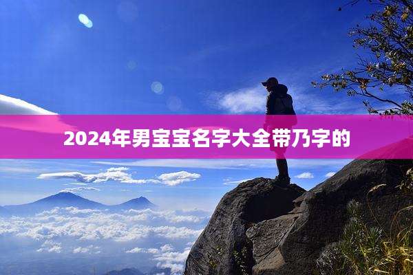 2024年男宝宝名字大全带乃字的