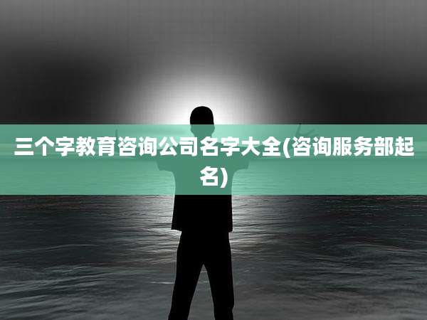 三个字教育咨询公司名字大全(咨询服务部起名)