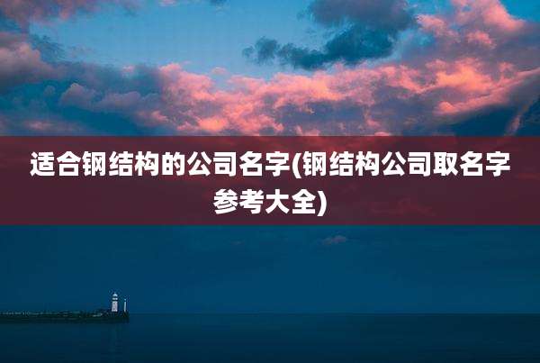适合钢结构的公司名字(钢结构公司取名字参考大全)
