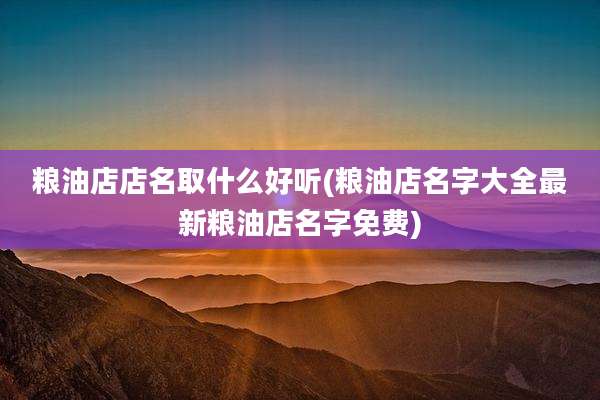 粮油店店名取什么好听(粮油店名字大全最新粮油店名字免费)