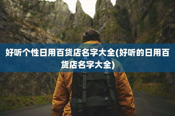 好听个性日用百货店名字大全(好听的日用百货店名字大全)