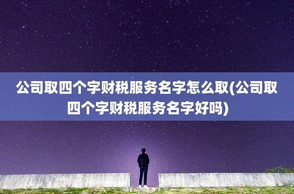 公司取四个字财税服务名字怎么取(公司取四个字财税服务名字好吗)