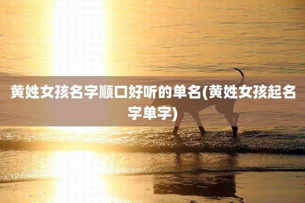 黄姓女孩名字顺口好听的单名(黄姓女孩起名字单字)
