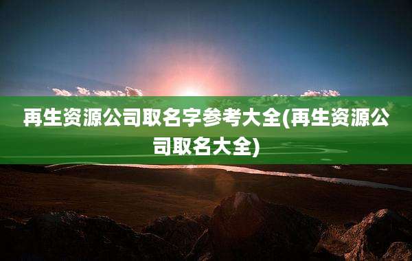 再生资源公司取名字参考大全(再生资源公司取名大全)