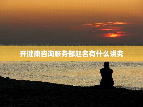 开健康咨询服务部起名有什么讲究