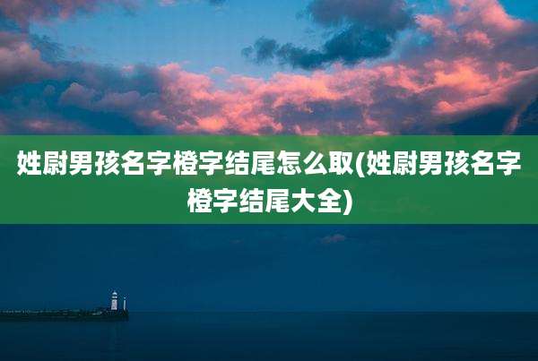 姓尉男孩名字橙字结尾怎么取(姓尉男孩名字橙字结尾大全)