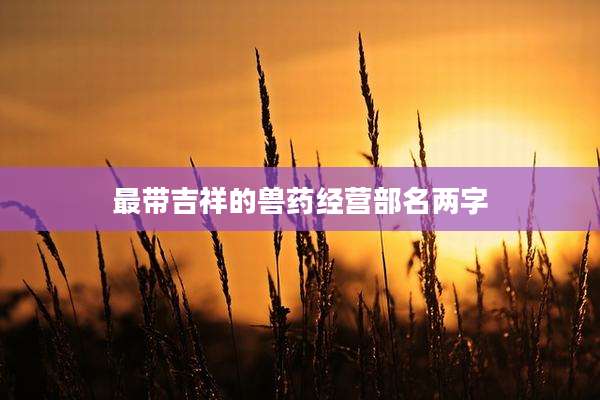 最带吉祥的兽药经营部名两字