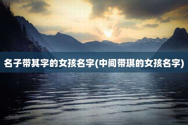 名子带其字的女孩名字(中间带琪的女孩名字)