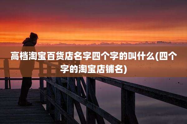 高档淘宝百货店名字四个字的叫什么(四个字的淘宝店铺名)