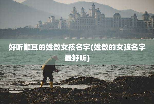 好听顺耳的姓敖女孩名字(姓敖的女孩名字最好听)
