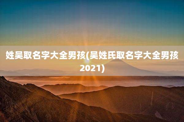 姓吴取名字大全男孩(吴姓氏取名字大全男孩2021)