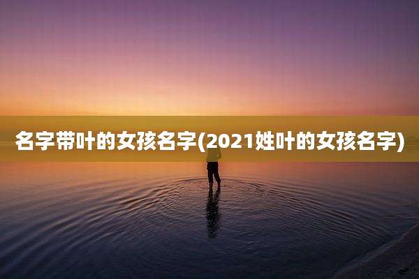 名字带叶的女孩名字(2021姓叶的女孩名字)