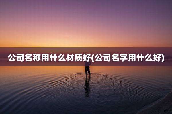 公司名称用什么材质好(公司名字用什么好)
