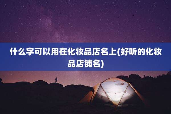 什么字可以用在化妆品店名上(好听的化妆品店铺名)