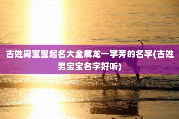 古姓男宝宝起名大全属龙一字旁的名字(古姓男宝宝名字好听)