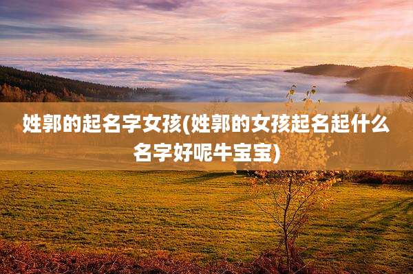 姓郭的起名字女孩(姓郭的女孩起名起什么名字好呢牛宝宝)