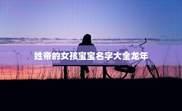 姓帝的女孩宝宝名字大全龙年