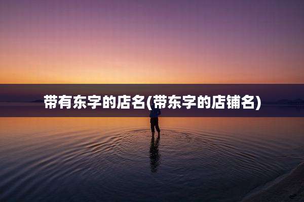带有东字的店名(带东字的店铺名)