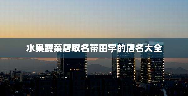水果蔬菜店取名带田字的店名大全