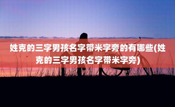 姓克的三字男孩名字带米字旁的有哪些(姓克的三字男孩名字带米字旁)