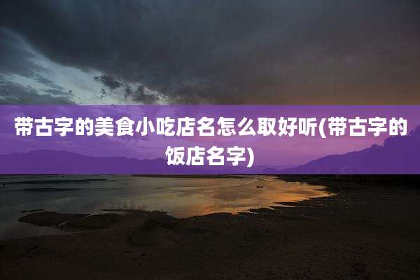 带古字的美食小吃店名怎么取好听(带古字的饭店名字)